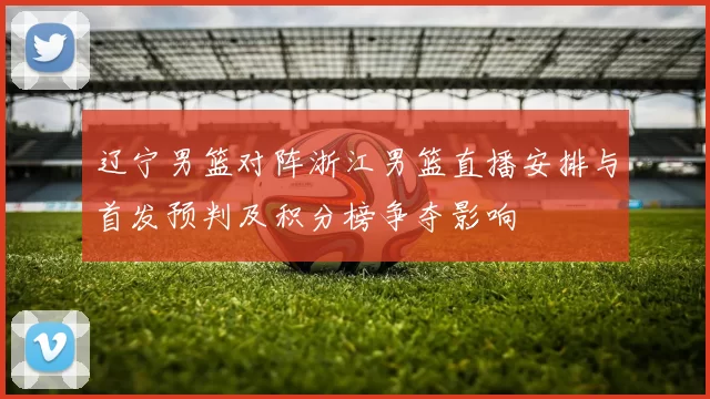 辽宁男篮对阵浙江男篮直播安排与首发预判及积分榜争夺影响