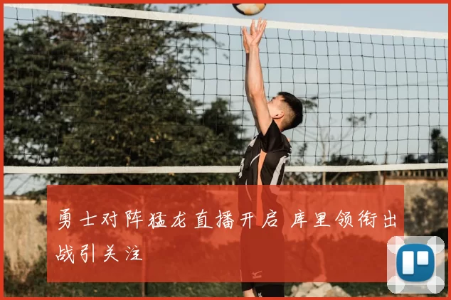 勇士对阵猛龙直播开启 库里领衔出战引关注