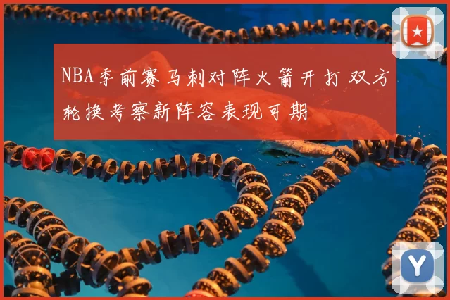 NBA季前赛马刺对阵火箭开打 双方轮换考察新阵容表现可期