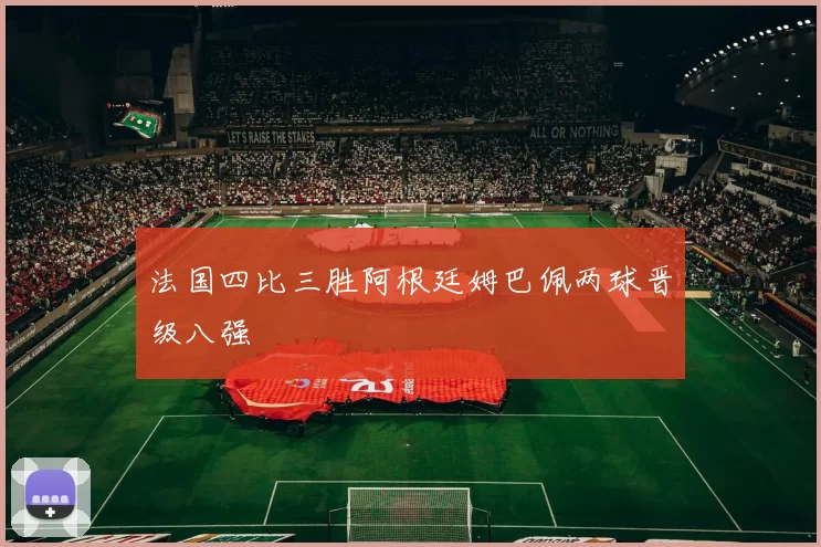 法国四比三胜阿根廷姆巴佩两球晋级八强