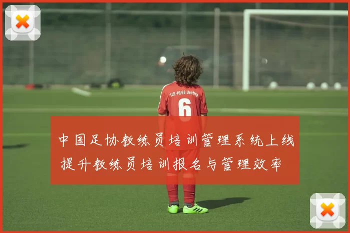 中国足协教练员培训管理系统上线 提升教练员培训报名与管理效率