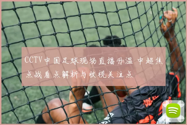 CCTV中国足球现场直播升温 中超焦点战看点解析与收视关注点