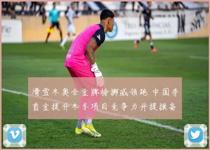 滑雪冬奥会金牌榜挪威领跑 中国夺首金提升冬季项目竞争力并提振备战动力