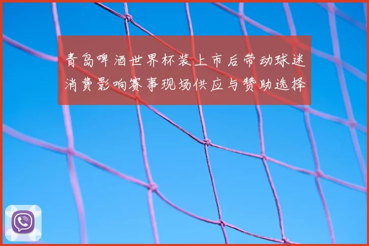 青岛啤酒世界杯装上市后带动球迷消费影响赛事现场供应与赞助选择