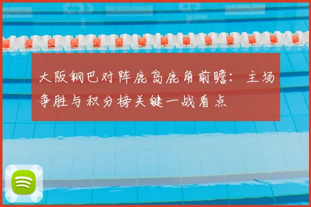 大阪钢巴对阵鹿岛鹿角前瞻：主场争胜与积分榜关键一战看点