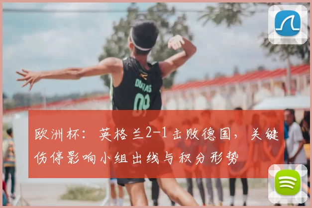 欧洲杯:英格兰2-1击败德国,关键伤停影响小组出线与积分形势