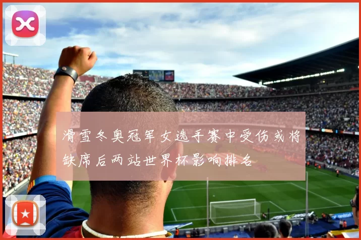 滑雪冬奥冠军女选手赛中受伤或将缺席后两站世界杯影响排名
