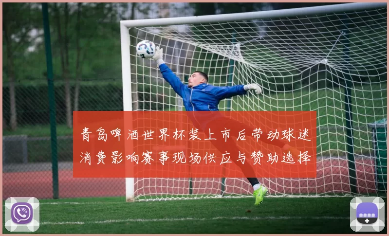 青岛啤酒世界杯装上市后带动球迷消费影响赛事现场供应与赞助选择