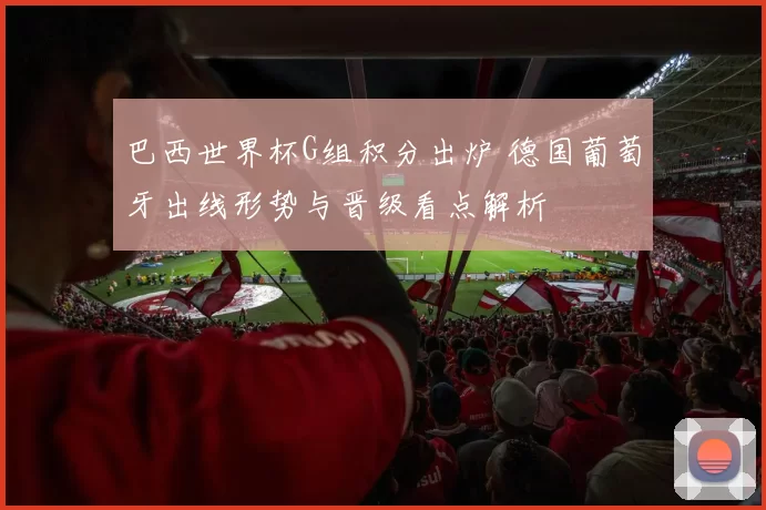 巴西世界杯G组积分出炉 德国葡萄牙出线形势与晋级看点解析