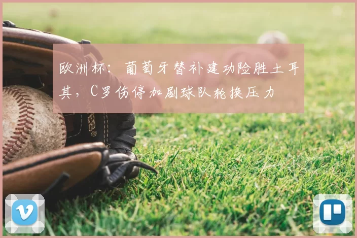 欧洲杯：葡萄牙替补建功险胜土耳其，C罗伤停加剧球队轮换压力