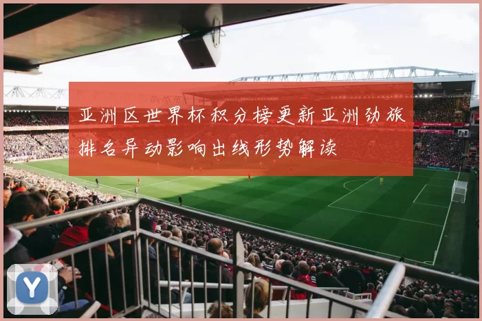 亚洲区世界杯积分榜更新亚洲劲旅排名异动影响出线形势解读