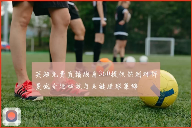 英超免费直播线看360提供热刺对阵曼城全场回放与关键进球集锦
