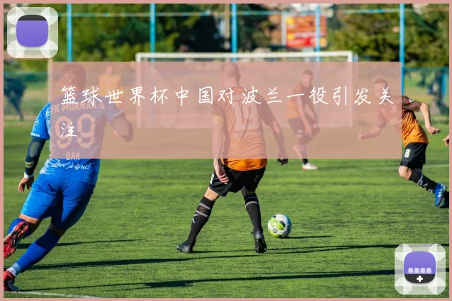 篮球世界杯中国对波兰一役引发关注